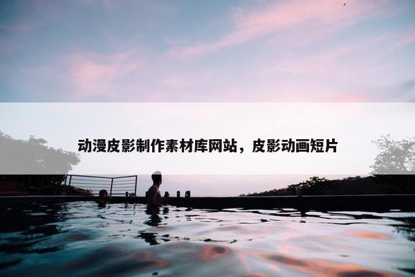 动漫皮影制作素材库网站，皮影动画短片