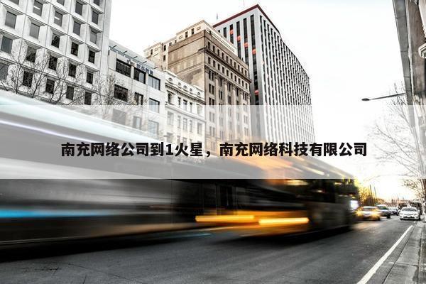 南充网络公司到1火星，南充网络科技有限公司
