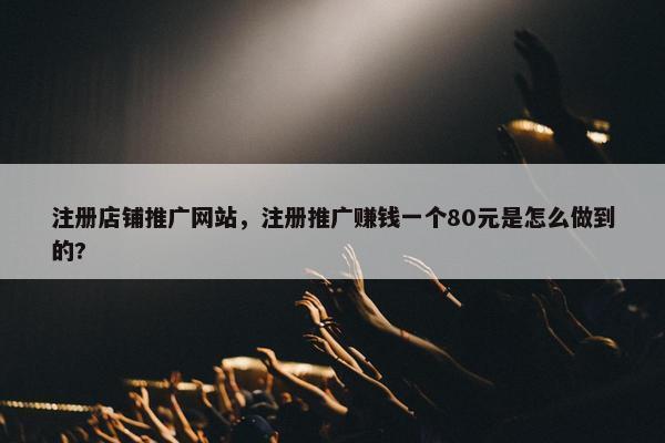 注册店铺推广网站，注册推广赚钱一个80元是怎么做到的?