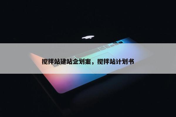 搅拌站建站企划案，搅拌站计划书