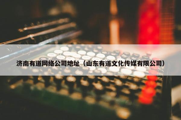 济南有道网络公司地址（山东有道文化传媒有限公司）