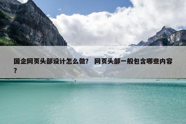 国企网页头部设计怎么做？ 网页头部一般包含哪些内容？