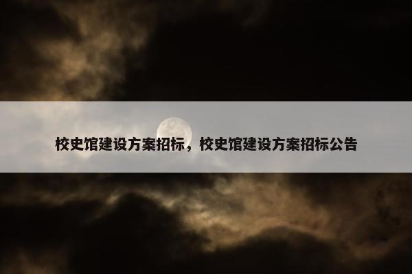 校史馆建设方案招标，校史馆建设方案招标公告