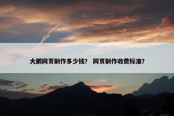 大鹏网页制作多少钱？ 网页制作收费标准？