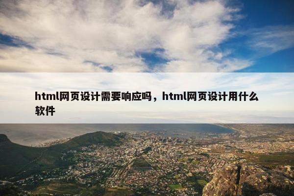 html网页设计需要响应吗，html网页设计用什么软件
