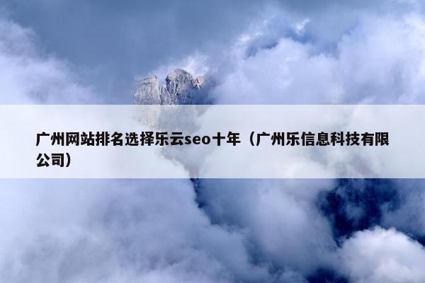 广州网站排名选择乐云seo十年（广州乐信息科技有限公司）