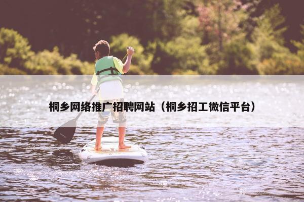桐乡网络推广招聘网站（桐乡招工微信平台）