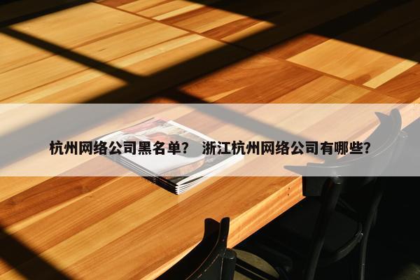 杭州网络公司黑名单？ 浙江杭州网络公司有哪些？