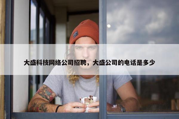 大盛科技网络公司招聘，大盛公司的电话是多少
