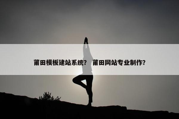 莆田模板建站系统？ 莆田网站专业制作？