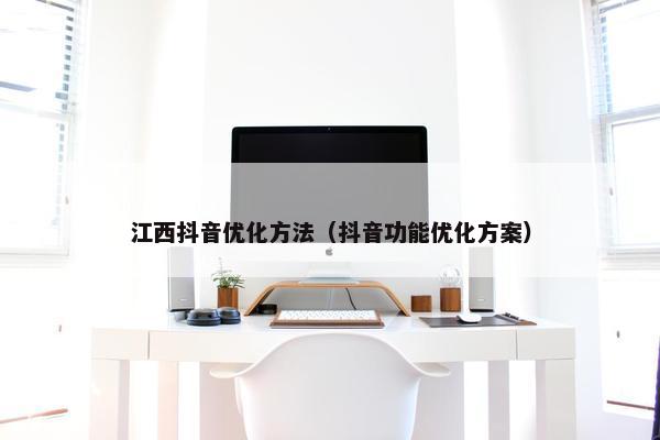 江西抖音优化方法（抖音功能优化方案）