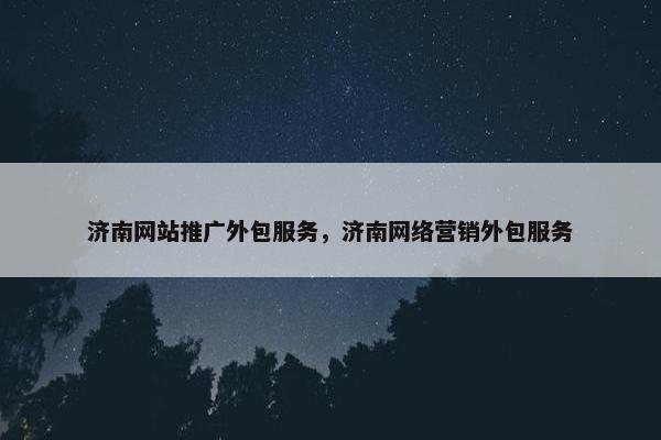 济南网站推广外包服务，济南网络营销外包服务