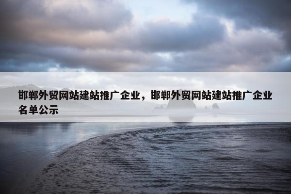 邯郸外贸网站建站推广企业，邯郸外贸网站建站推广企业名单公示