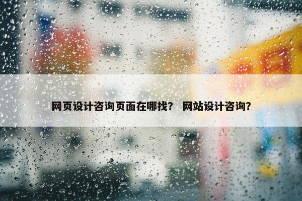 网页设计咨询页面在哪找？ 网站设计咨询？