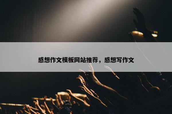 感想作文模板网站推荐，感想写作文