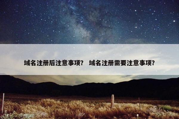 域名注册后注意事项？ 域名注册需要注意事项？