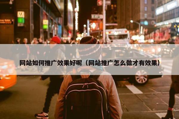 网站如何推广效果好呢（网站推广怎么做才有效果）