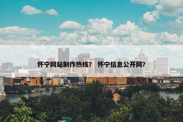 怀宁网站制作热线？ 怀宁信息公开网？