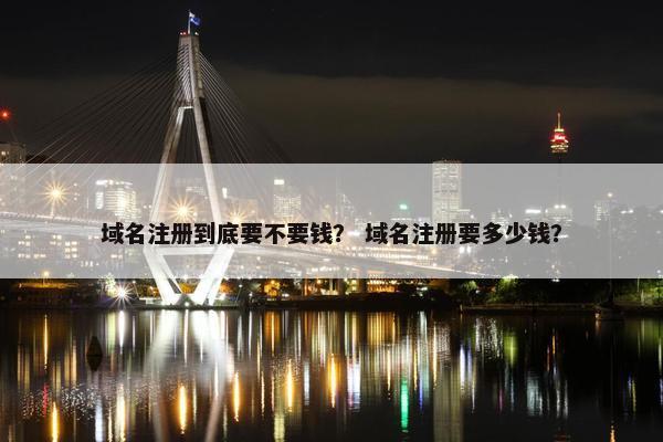 域名注册到底要不要钱？ 域名注册要多少钱？