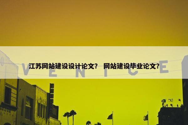 江苏网站建设设计论文？ 网站建设毕业论文？