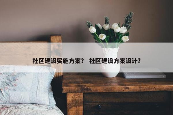 社区建设实施方案？ 社区建设方案设计？