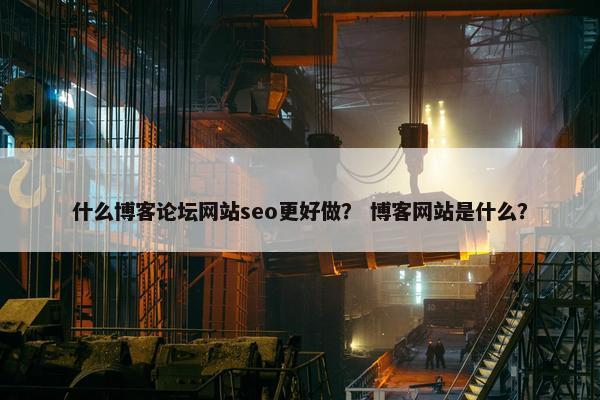 什么博客论坛网站seo更好做？ 博客网站是什么？
