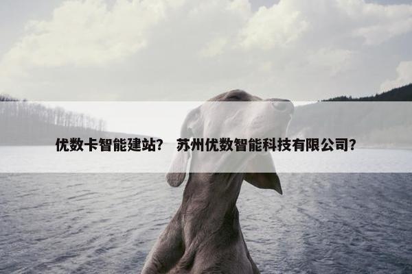优数卡智能建站？ 苏州优数智能科技有限公司？