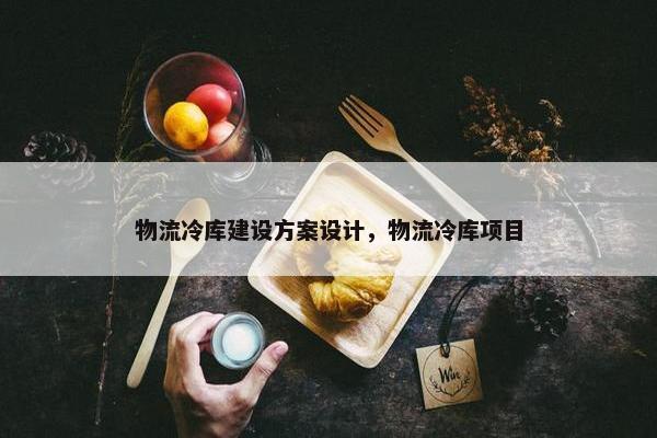 物流冷库建设方案设计，物流冷库项目