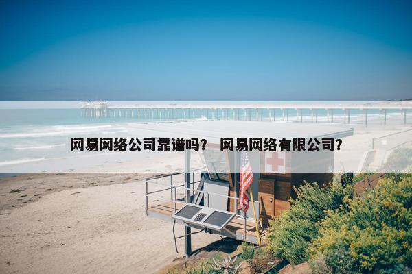 网易网络公司靠谱吗？ 网易网络有限公司？