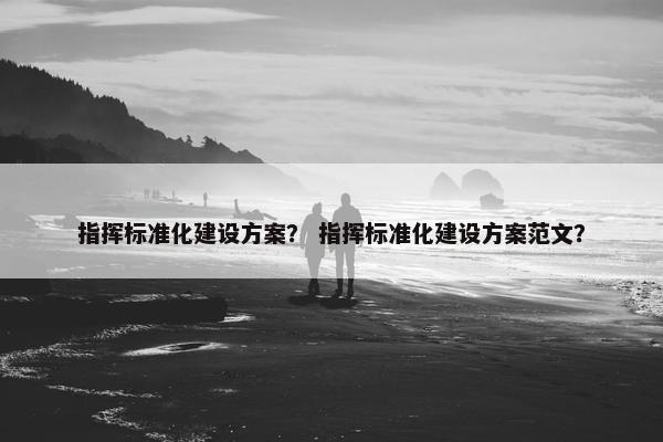 指挥标准化建设方案？ 指挥标准化建设方案范文？