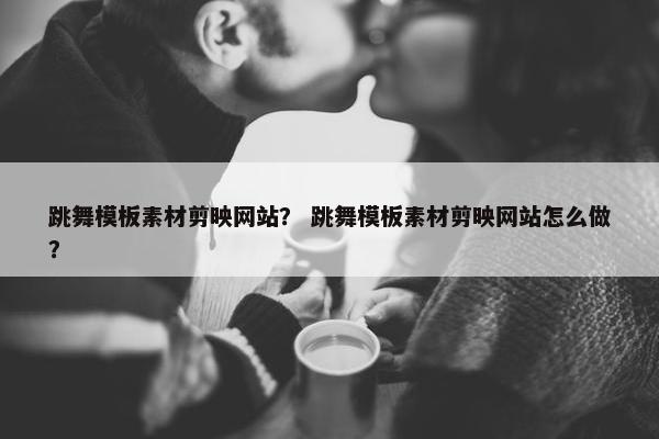 跳舞模板素材剪映网站？ 跳舞模板素材剪映网站怎么做？