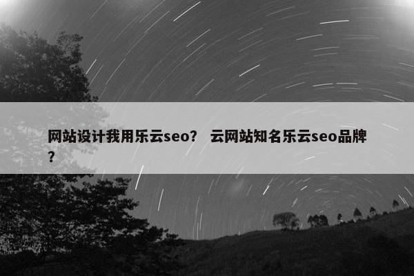网站设计我用乐云seo？ 云网站知名乐云seo品牌？