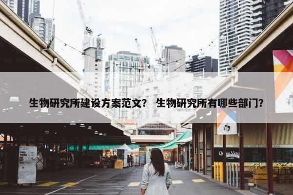 生物研究所建设方案范文？ 生物研究所有哪些部门？