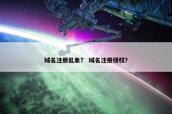 域名注册乱象？ 域名注册侵权？