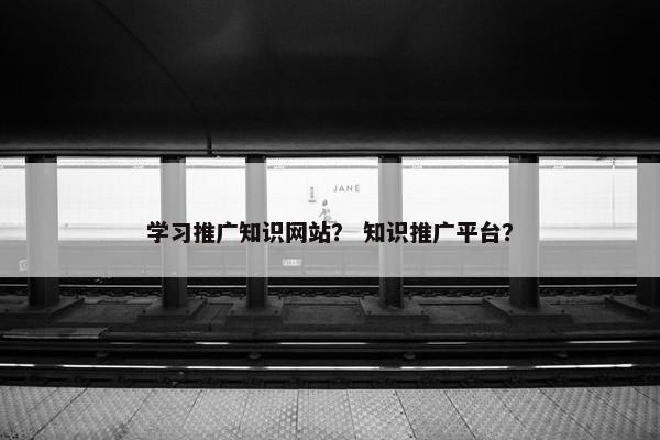 学习推广知识网站？ 知识推广平台？