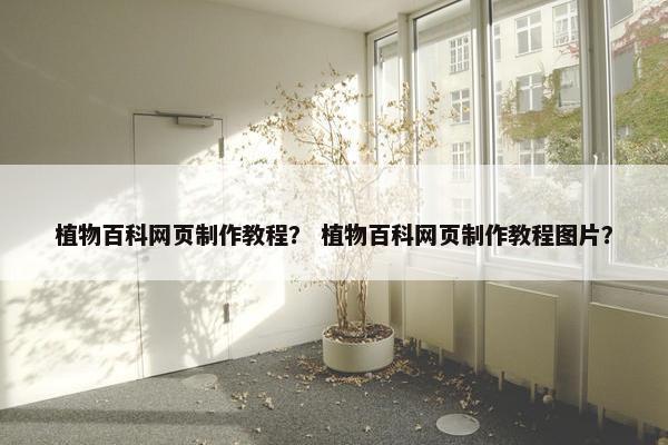 植物百科网页制作教程？ 植物百科网页制作教程图片？