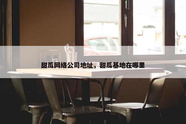 甜瓜网络公司地址，甜瓜基地在哪里