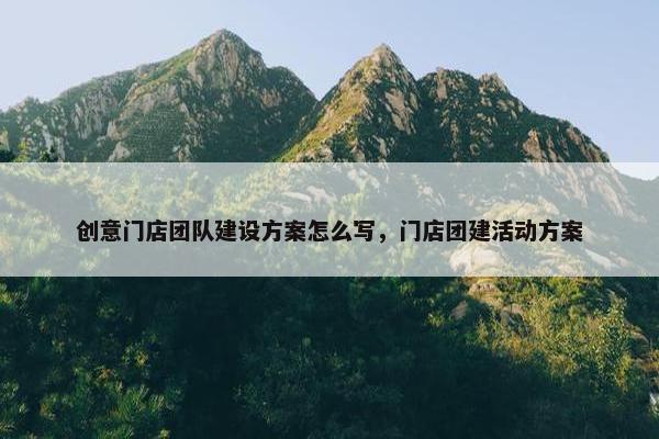 创意门店团队建设方案怎么写，门店团建活动方案