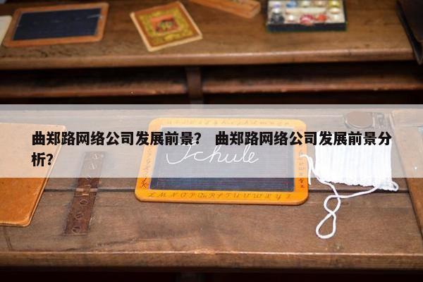 曲郑路网络公司发展前景？ 曲郑路网络公司发展前景分析？