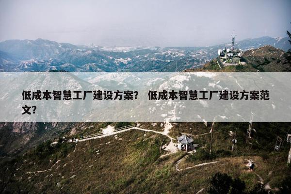低成本智慧工厂建设方案？ 低成本智慧工厂建设方案范文？