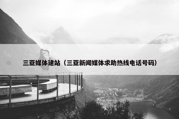 三亚媒体建站（三亚新闻媒体求助热线电话号码）