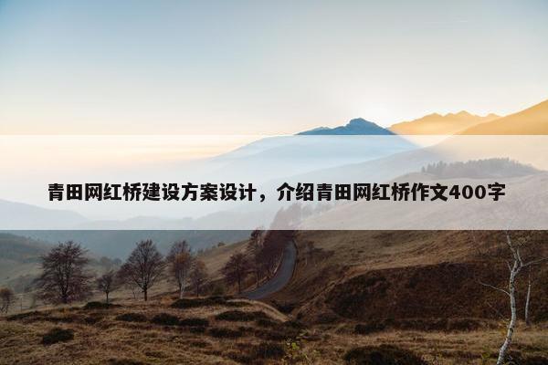 青田网红桥建设方案设计，介绍青田网红桥作文400字