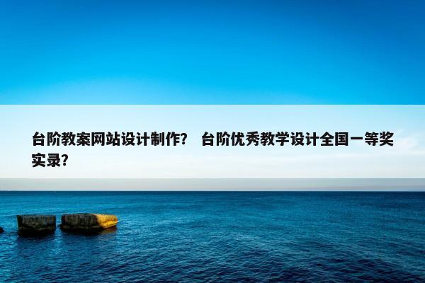 台阶教案网站设计制作？ 台阶优秀教学设计全国一等奖实录？
