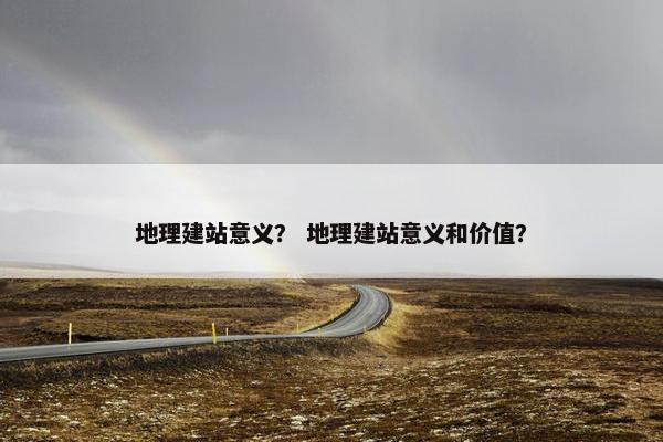 地理建站意义？ 地理建站意义和价值？