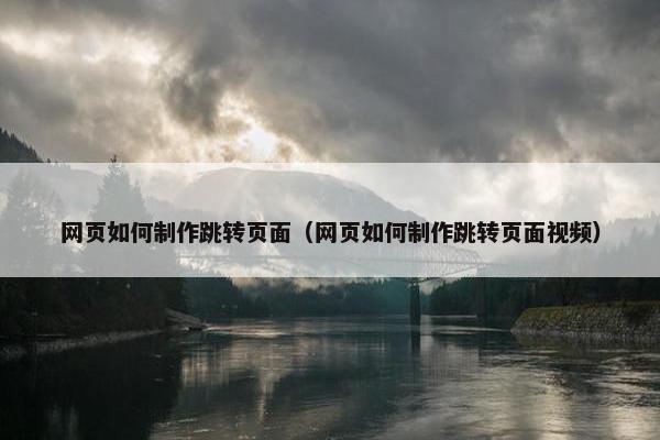 网页如何制作跳转页面（网页如何制作跳转页面视频）