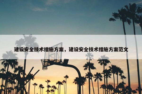 建设安全技术措施方案，建设安全技术措施方案范文
