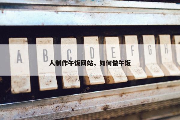 人制作午饭网站，如何做午饭