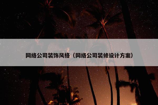 网络公司装饰风格（网络公司装修设计方案）
