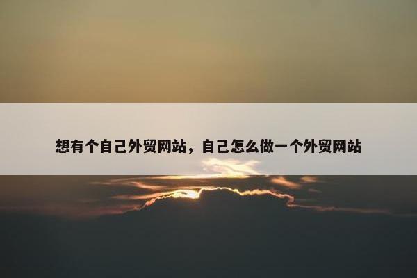想有个自己外贸网站，自己怎么做一个外贸网站