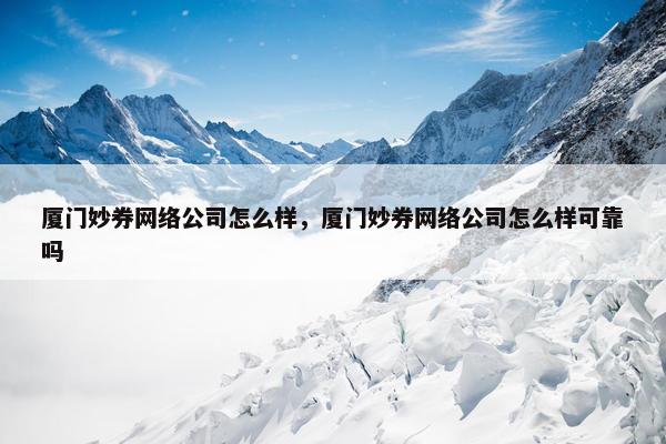 厦门妙券网络公司怎么样，厦门妙券网络公司怎么样可靠吗